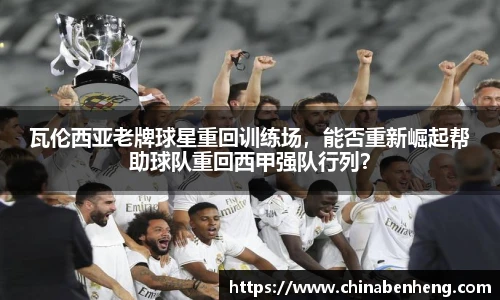 瓦伦西亚老牌球星重回训练场，能否重新崛起帮助球队重回西甲强队行列？