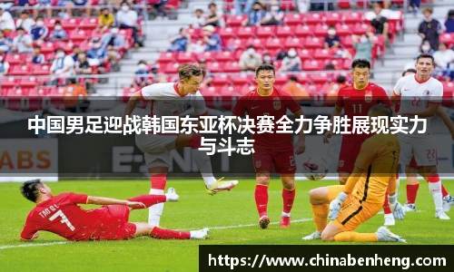 中国男足迎战韩国东亚杯决赛全力争胜展现实力与斗志