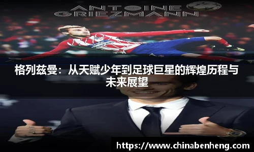 格列兹曼：从天赋少年到足球巨星的辉煌历程与未来展望