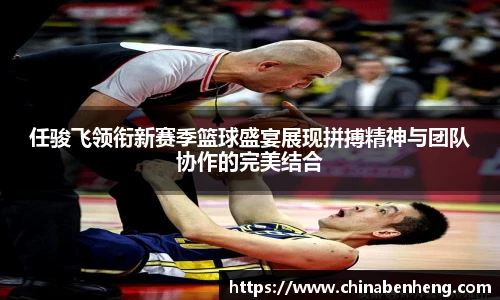 任骏飞领衔新赛季篮球盛宴展现拼搏精神与团队协作的完美结合